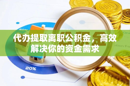 温江代办提取离职公积金，高效解决你的资金需求