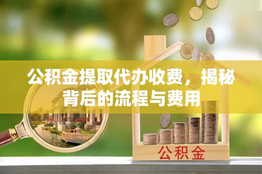 温江公积金提取代办收费，揭秘背后的流程与费用