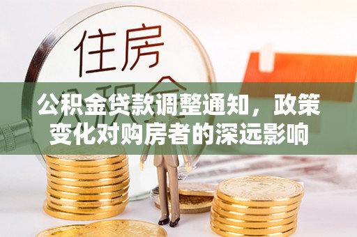 温江公积金贷款调整通知，政策变化对购房者的深远影响