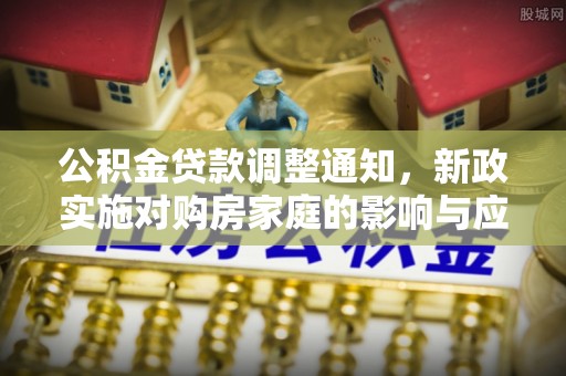 温江公积金贷款调整通知，新政实施对购房家庭的影响与应对策略