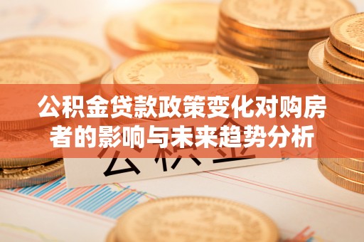 温江公积金贷款政策变化对购房者的影响与未来趋势分析