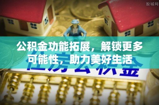 温江公积金功能拓展，解锁更多可能性，助力美好生活