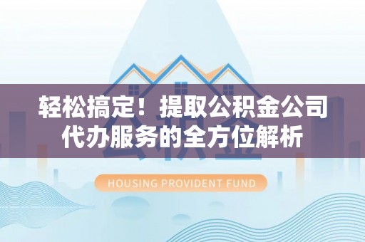 温江轻松搞定！提取公积金公司代办服务的全方位解析