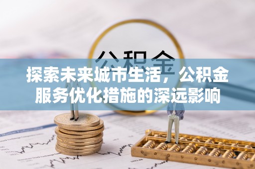 温江探索未来城市生活，公积金服务优化措施的深远影响