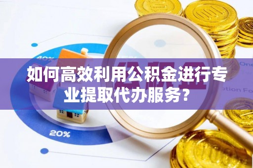 温江如何高效利用公积金进行专业提取代办服务？