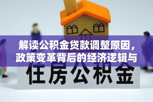 温江解读公积金贷款调整原因，政策变革背后的经济逻辑与民生影响