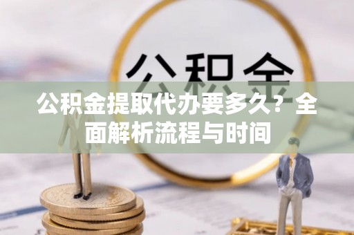 温江公积金提取代办要多久？全面解析流程与时间